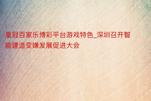 皇冠百家乐博彩平台游戏特色_深圳召开智能建造变嫌发展促进大会