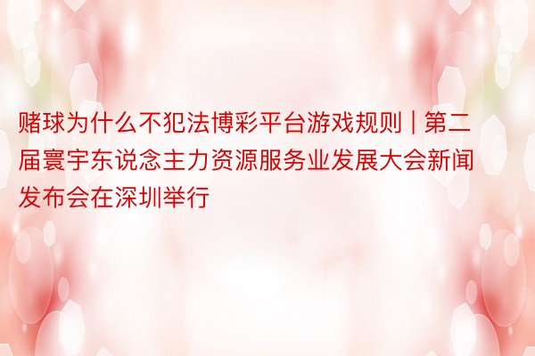 赌球为什么不犯法博彩平台游戏规则 | 第二届寰宇东说念主力资源服务业发展大会新闻发布会在深圳举行
