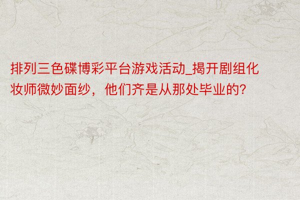 排列三色碟博彩平台游戏活动_揭开剧组化妆师微妙面纱，他们齐是从那处毕业的？