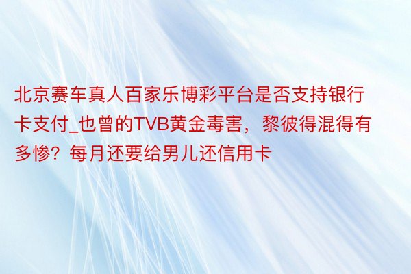 北京赛车真人百家乐博彩平台是否支持银行卡支付_也曾的TVB黄金毒害，黎彼得混得有多惨？每月还要给男儿还信用卡