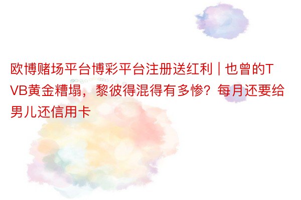 欧博赌场平台博彩平台注册送红利 | 也曾的TVB黄金糟塌,黎彼得混得有多惨?每月还要给男儿还信用卡