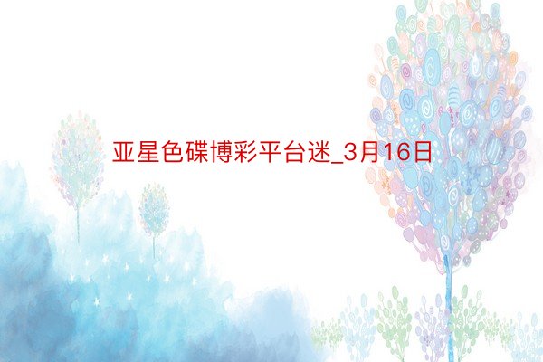 亚星色碟博彩平台迷_3月16日