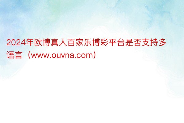 2024年欧博真人百家乐博彩平台是否支持多语言（www.ouvna.com）