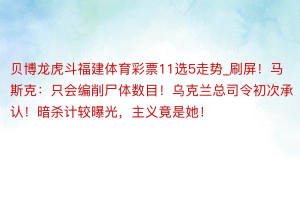 贝博龙虎斗福建体育彩票11选5走势_刷屏！马斯克：只会编削尸体数目！乌克兰总司令初次承认！暗杀计较曝光，主义竟是她！