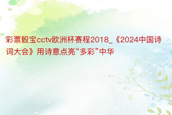 彩票骰宝cctv欧洲杯赛程2018_《2024中国诗词大会》用诗意点亮“多彩”中华