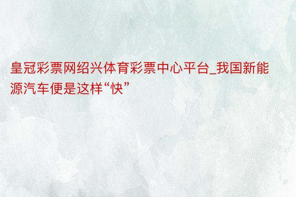 皇冠彩票网绍兴体育彩票中心平台_我国新能源汽车便是这样“快”