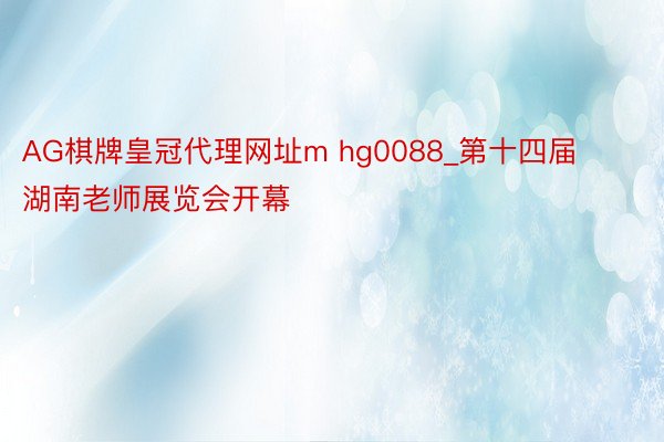 AG棋牌皇冠代理网址m hg0088_第十四届湖南老师展览会开幕