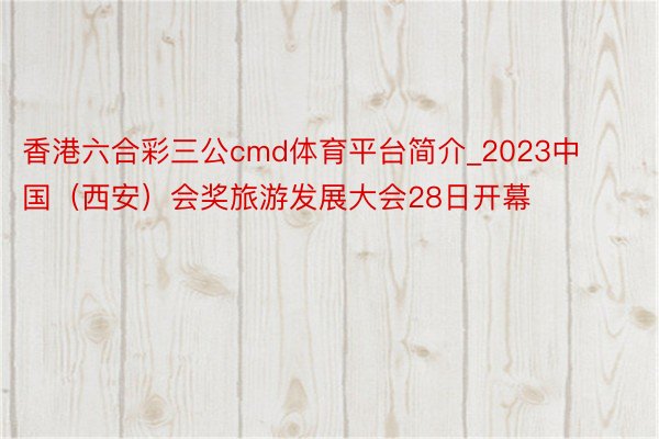 香港六合彩三公cmd体育平台简介_2023中国（西安）会奖旅游发展大会28日开幕