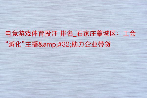电竞游戏体育投注 排名_石家庄藁城区：工会“孵化”主播&#32;助力企业带货
