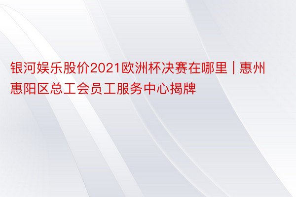 银河娱乐股价2021欧洲杯决赛在哪里 | 惠州惠阳区总工会员工服务中心揭牌