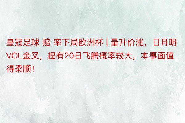 皇冠足球 赔 率下局欧洲杯 | 量升价涨，日月明VOL金叉，捏有20日飞腾概率较大，本事面值得柔顺！