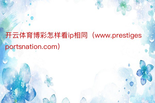 开云体育博彩怎样看ip相同（www.prestigesportsnation.com）