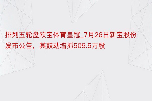 排列五轮盘欧宝体育皇冠_7月26日新宝股份发布公告，其鼓动增抓509.5万股