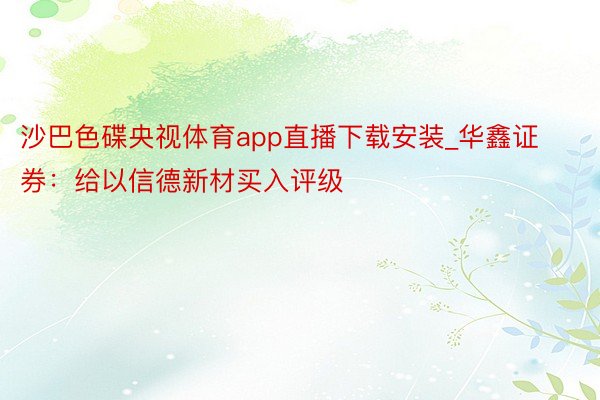 沙巴色碟央视体育app直播下载安装_华鑫证券：给以信德新材买入评级