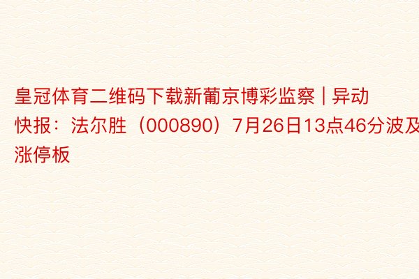 皇冠体育二维码下载新葡京博彩监察 | 异动快报：法尔胜（000890）7月26日13点46分波及涨停板