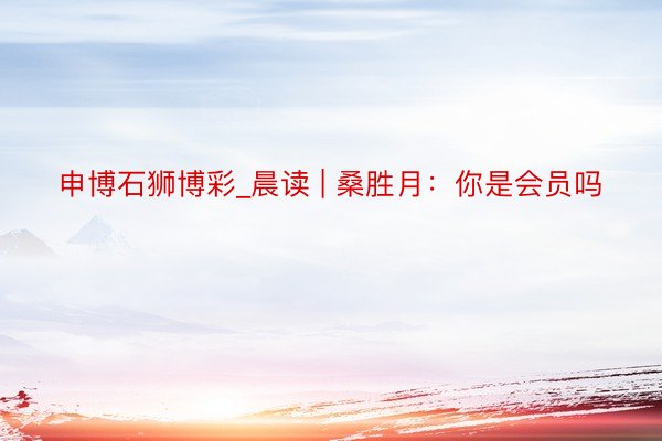 申博石狮博彩_晨读 | 桑胜月：你是会员吗
