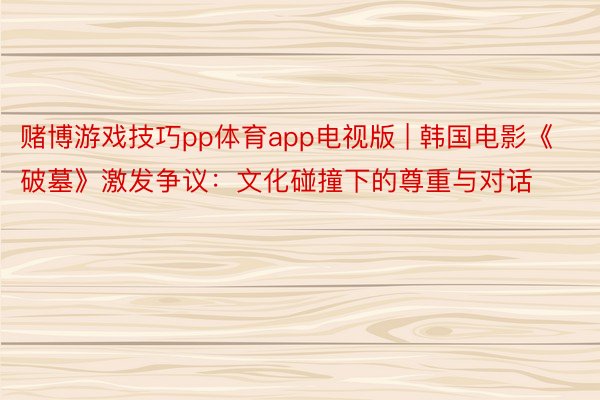 赌博游戏技巧pp体育app电视版 | 韩国电影《破墓》激发争议：文化碰撞下的尊重与对话