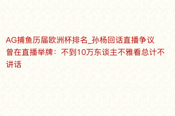 AG捕鱼历届欧洲杯排名_孙杨回话直播争议 曾在直播举牌：不到10万东谈主不雅看总计不讲话