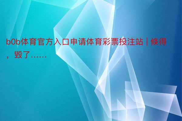 b0b体育官方入口申请体育彩票投注站 | 倏得，毁了……