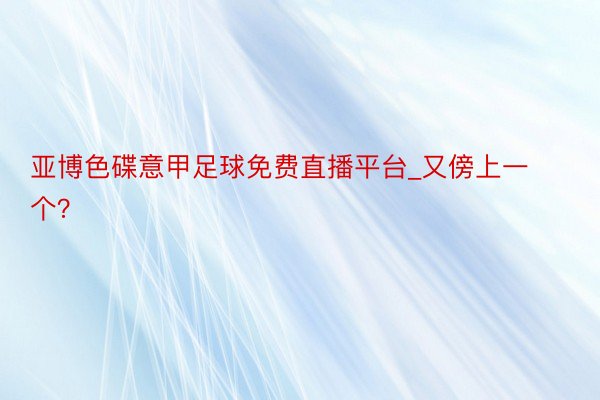 亚博色碟意甲足球免费直播平台_又傍上一个？