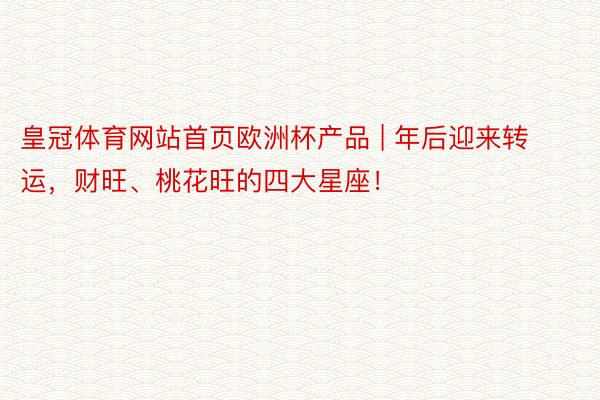 皇冠体育网站首页欧洲杯产品 | 年后迎来转运，财旺、桃花旺的四大星座！