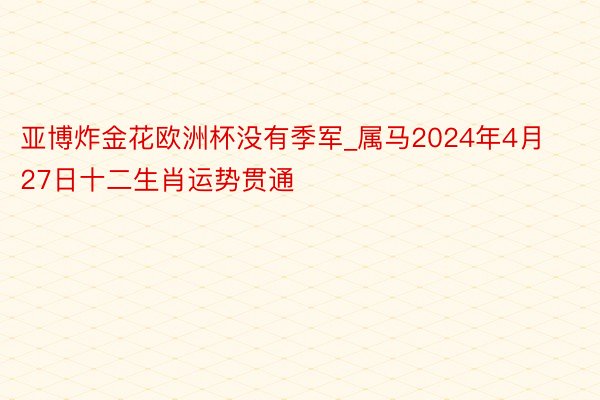 亚博炸金花欧洲杯没有季军_属马2024年4月27日十二生肖运势贯通