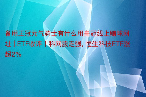 备用王冠元气骑士有什么用皇冠线上赌球网址 | ETF收评丨科网股走强, 恒生科技ETF涨超2%