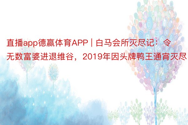 直播app德赢体育APP | 白马会所灭尽记：令无数富婆进退维谷，2019年因头牌鸭王通宵灭尽