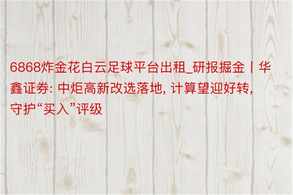 6868炸金花白云足球平台出租_研报掘金丨华鑫证券: 中炬高新改选落地, 计算望迎好转, 守护“买入”评级