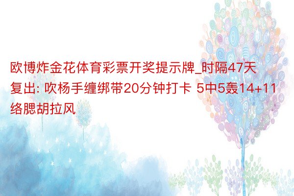 欧博炸金花体育彩票开奖提示牌_时隔47天复出: 吹杨手缠绑带20分钟打卡 5中5轰14+11络腮胡拉风