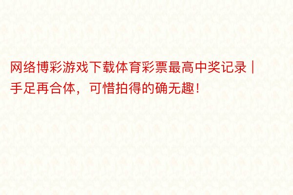 网络博彩游戏下载体育彩票最高中奖记录 | 手足再合体，可惜拍得的确无趣！