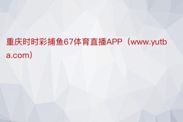 重庆时时彩捕鱼67体育直播APP（www.yutba.com）