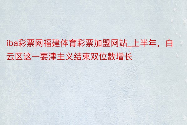 iba彩票网福建体育彩票加盟网站_上半年，白云区这一要津主义结束双位数增长