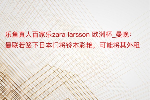 乐鱼真人百家乐zara larsson 欧洲杯_曼晚：曼联若签下日本门将铃木彩艳，可能将其外租