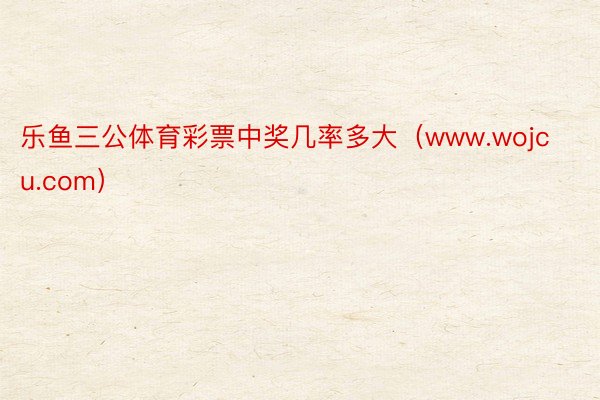 乐鱼三公体育彩票中奖几率多大（www.wojcu.com）