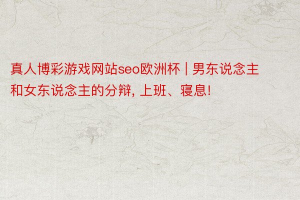 真人博彩游戏网站seo欧洲杯 | 男东说念主和女东说念主的分辩, 上班、寝息!