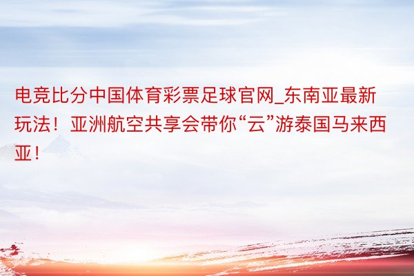 电竞比分中国体育彩票足球官网_东南亚最新玩法！亚洲航空共享会带你“云”游泰国马来西亚！