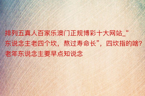 排列五真人百家乐澳门正规博彩十大网站_“东说念主老四个坎，熬过寿命长”，四坎指的啥？老年东说念主要早点知说念