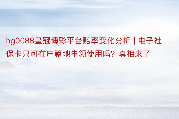 hg0088皇冠博彩平台赔率变化分析 | 电子社保卡只可在户籍地申领使用吗？真相来了