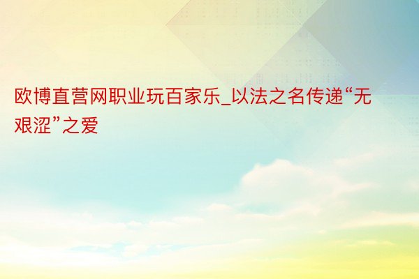 欧博直营网职业玩百家乐_以法之名传递“无艰涩”之爱