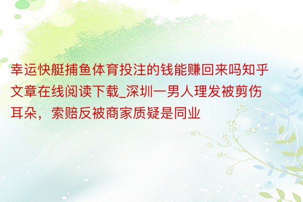 幸运快艇捕鱼体育投注的钱能赚回来吗知乎文章在线阅读下载_深圳一男人理发被剪伤耳朵，索赔反被商家质疑是同业