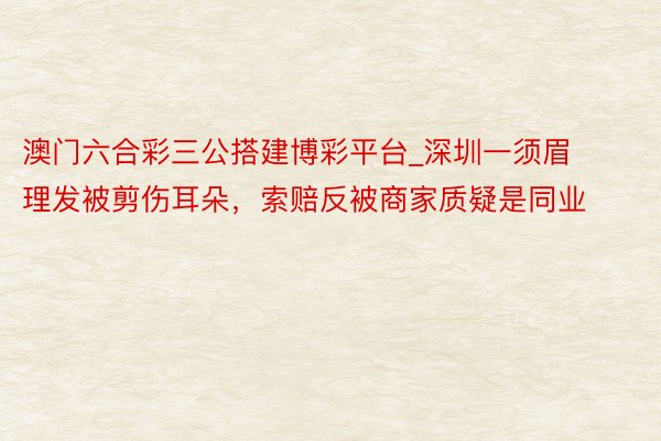 澳门六合彩三公搭建博彩平台_深圳一须眉理发被剪伤耳朵，索赔反被商家质疑是同业