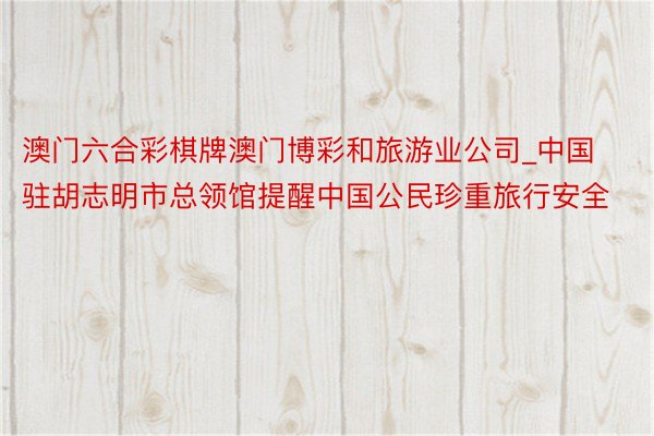 澳门六合彩棋牌澳门博彩和旅游业公司_中国驻胡志明市总领馆提醒中国公民珍重旅行安全