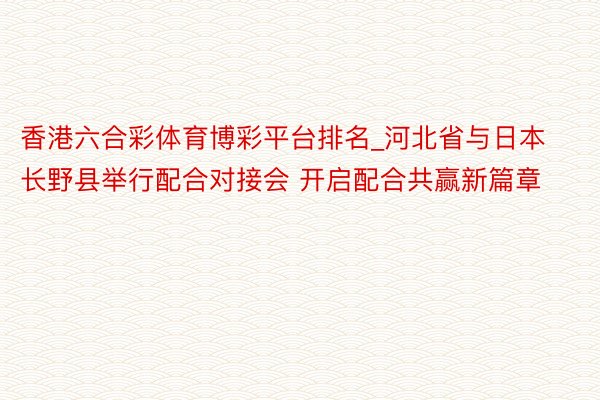香港六合彩体育博彩平台排名_河北省与日本长野县举行配合对接会 开启配合共赢新篇章