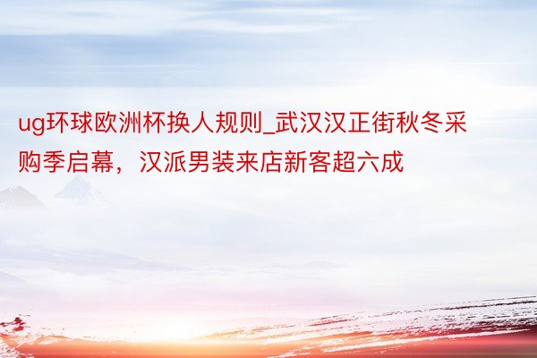ug环球欧洲杯换人规则_武汉汉正街秋冬采购季启幕，汉派男装来店新客超六成