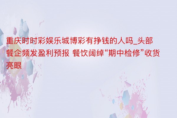 重庆时时彩娱乐城博彩有挣钱的人吗_头部餐企频发盈利预报 餐饮阔绰“期中检修”收货亮眼