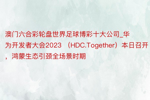 澳门六合彩轮盘世界足球博彩十大公司_华为开发者大会2023 （HDC.Together）本日召开，鸿蒙生态引颈全场景时期