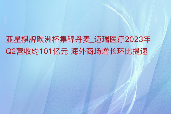 亚星棋牌欧洲杯集锦丹麦_迈瑞医疗2023年Q2营收约101亿元 海外商场增长环比提速