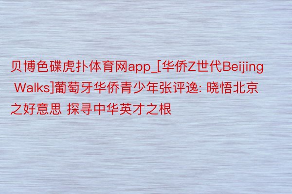 贝博色碟虎扑体育网app_[华侨Z世代Beijing Walks]葡萄牙华侨青少年张评逸: 晓悟北京之好意思 探寻中华英才之根
