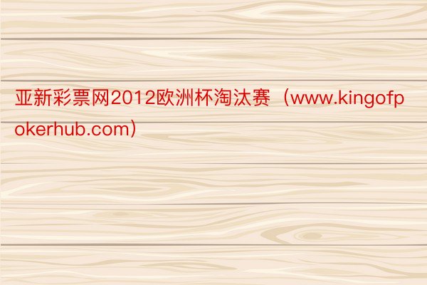 亚新彩票网2012欧洲杯淘汰赛（www.kingofpokerhub.com）